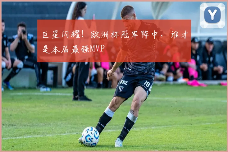 巨星闪耀！欧洲杯冠军阵中，谁才是本届最强MVP