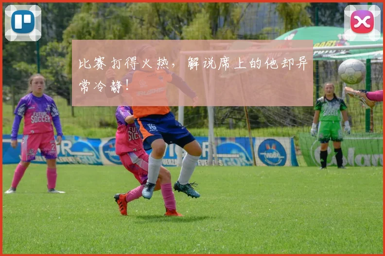比赛打得火热，解说席上的他却异常冷静！