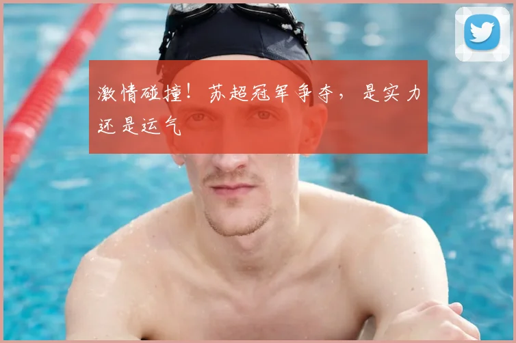 激情碰撞!苏超冠军争夺,是实力还是运气