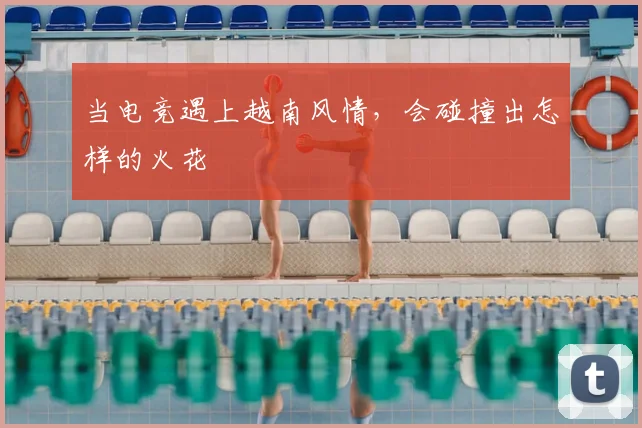 当电竞遇上越南风情，会碰撞出怎样的火花