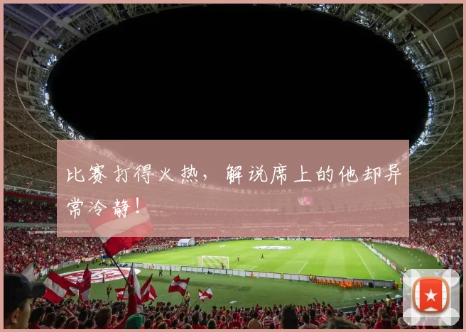 比赛打得火热，解说席上的他却异常冷静！