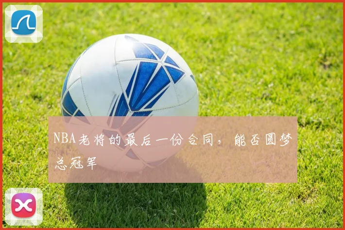 NBA老将的最后一份合同,能否圆梦总冠军