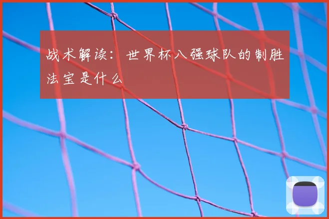 战术解读：世界杯八强球队的制胜法宝是什么