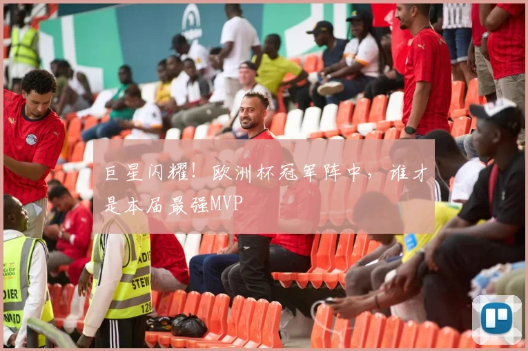 巨星闪耀！欧洲杯冠军阵中，谁才是本届最强MVP