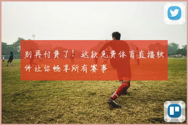 别再付费了!这款免费体育直播软件让你畅享所有赛事